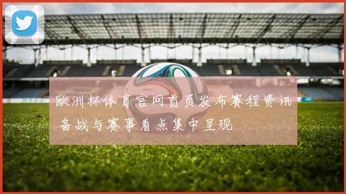 欧洲杯体育官网首页发布赛程资讯 备战与赛事看点集中呈现