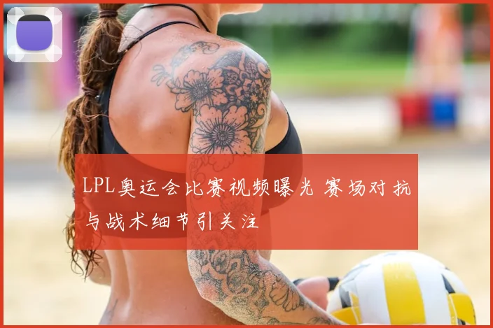 LPL奥运会比赛视频曝光 赛场对抗与战术细节引关注