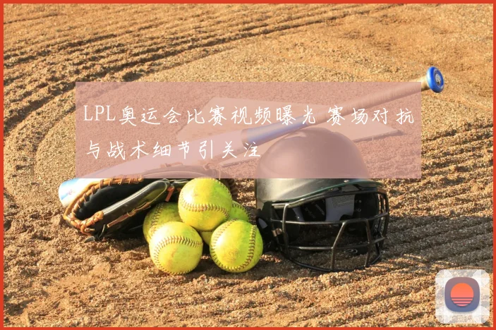 LPL奥运会比赛视频曝光 赛场对抗与战术细节引关注