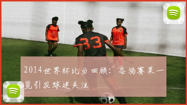 2014世界杯比分回顾:各场赛果一览引发球迷关注
