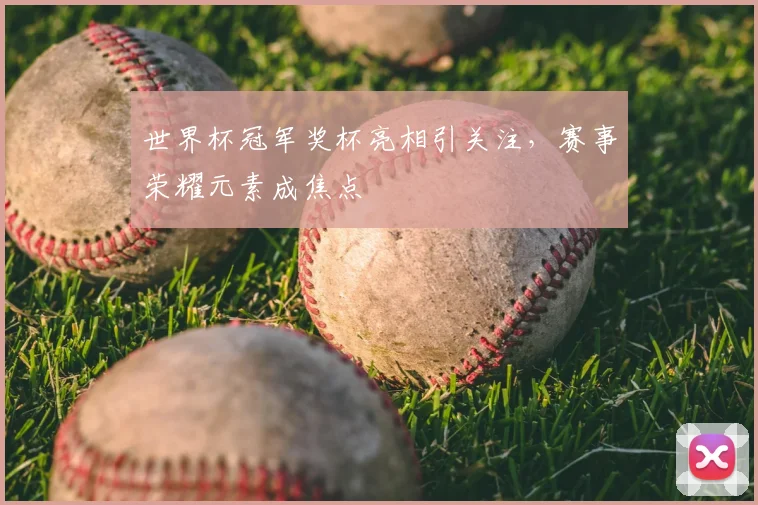 世界杯冠军奖杯亮相引关注,赛事荣耀元素成焦点