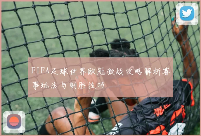FIFA足球世界欧冠激战攻略解析赛事玩法与制胜技巧