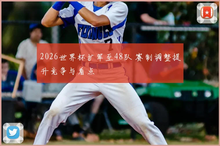 2026世界杯扩军至48队 赛制调整提升竞争与看点