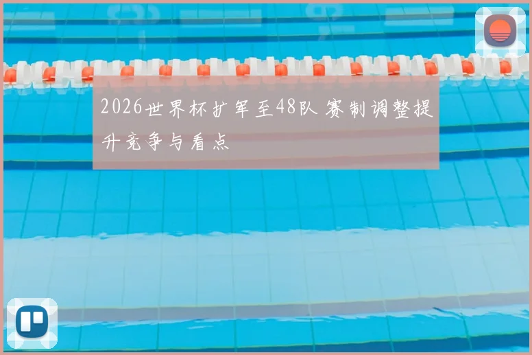 2026世界杯扩军至48队 赛制调整提升竞争与看点