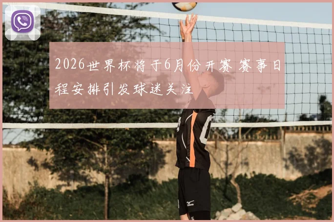 2026世界杯将于6月份开赛 赛事日程安排引发球迷关注
